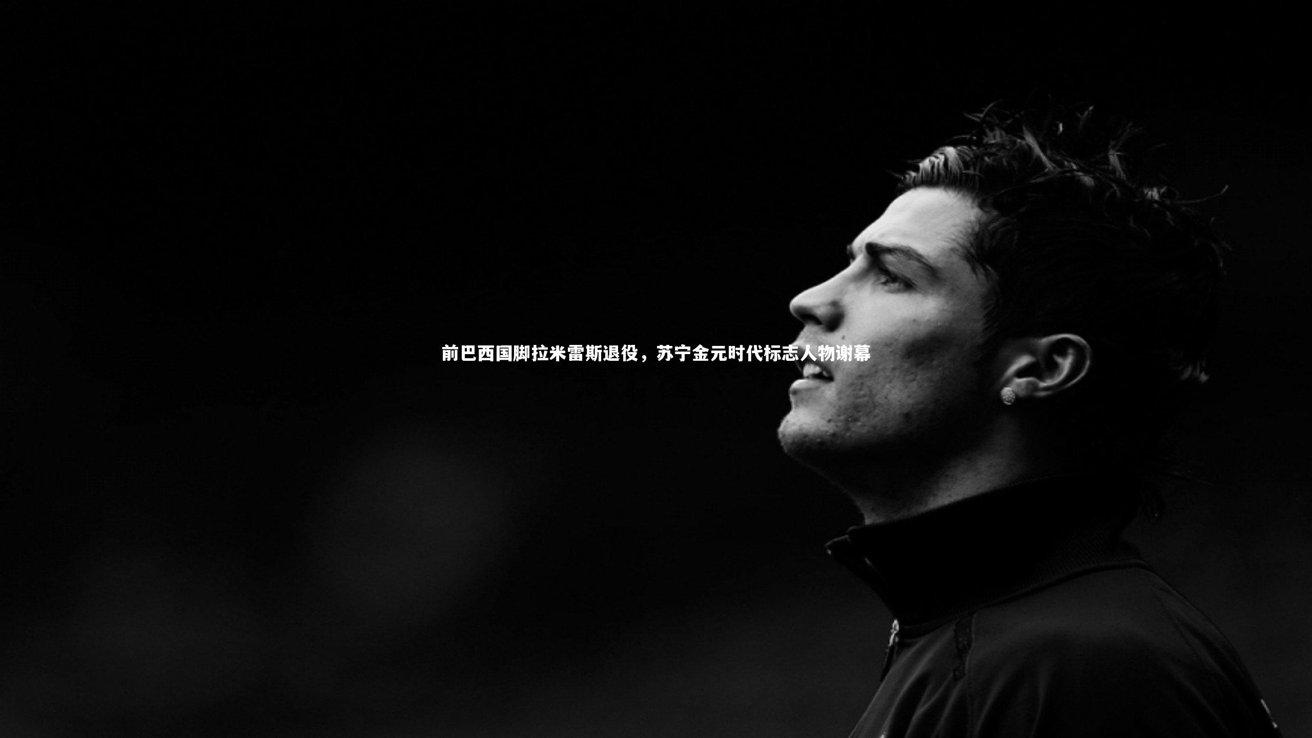 B体育平台|前巴西国脚拉米雷斯退役，苏宁金元时代标志人物谢幕