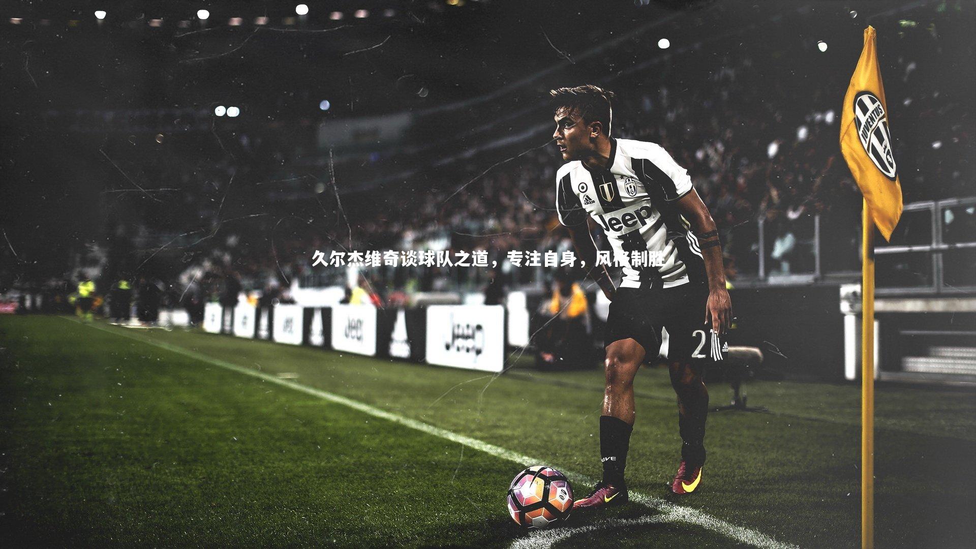 B体育平台|久尔杰维奇谈球队之道，专注自身，风格制胜