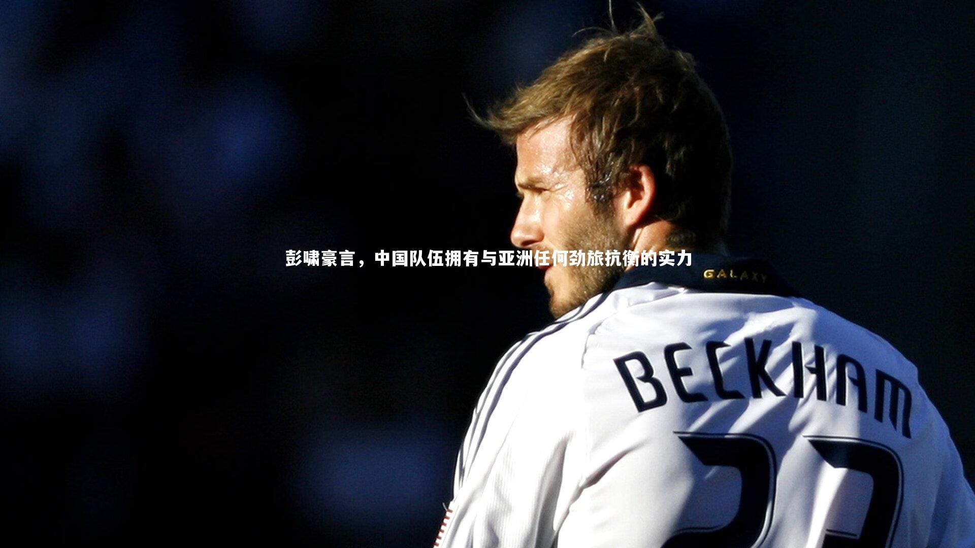 B体育：彭啸豪言，中国队伍拥有与亚洲任何劲旅抗衡的实力